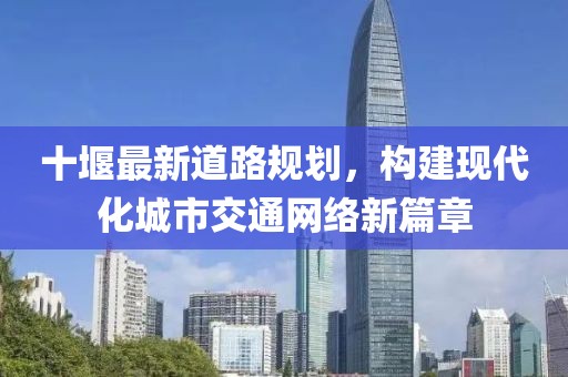 十堰最新道路规划，构建现代化城市交通网络新篇章