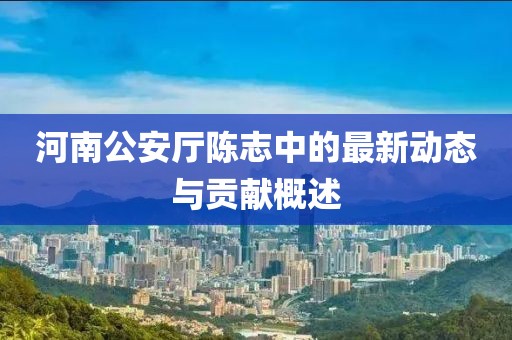 河南公安厅陈志中的最新动态与贡献概述