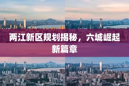 两江新区规划揭秘，六城崛起新篇章