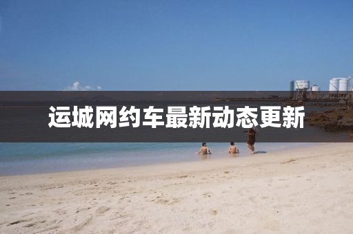 运城网约车最新动态更新