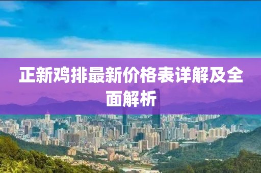 正新鸡排最新价格表详解及全面解析