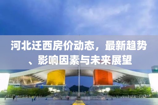 河北迁西房价动态，最新趋势、影响因素与未来展望