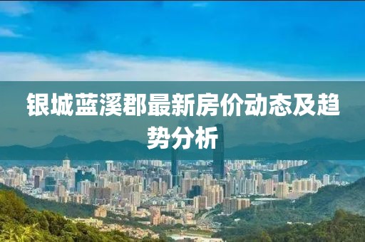 银城蓝溪郡最新房价动态及趋势分析
