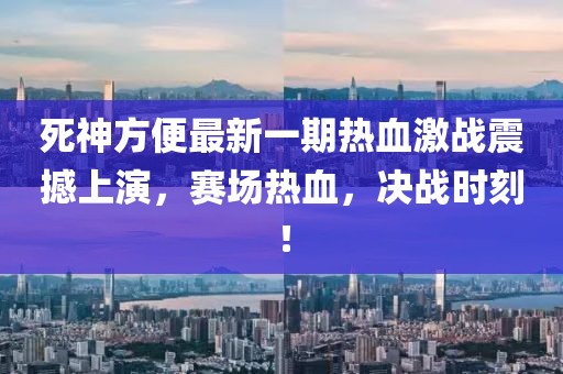 死神方便最新一期热血激战震撼上演，赛场热血，决战时刻！