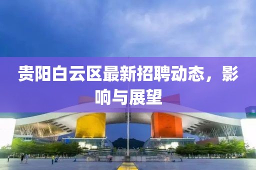 贵阳白云区最新招聘动态，影响与展望