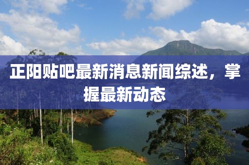 正阳贴吧最新消息新闻综述，掌握最新动态