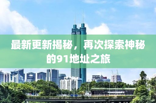最新更新揭秘，再次探索神秘的91地址之旅