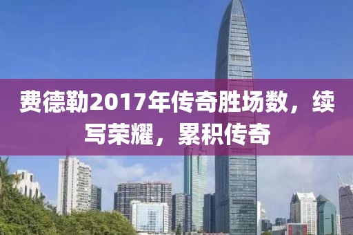 费德勒2017年传奇胜场数，续写荣耀，累积传奇