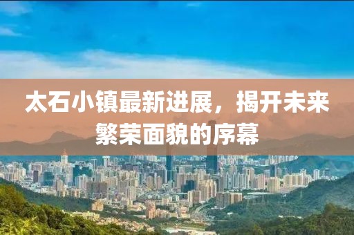 太石小镇最新进展，揭开未来繁荣面貌的序幕