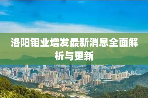 洛阳钼业增发最新消息全面解析与更新