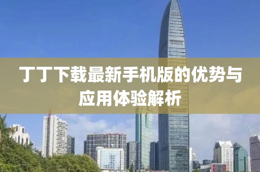 丁丁下载最新手机版的优势与应用体验解析