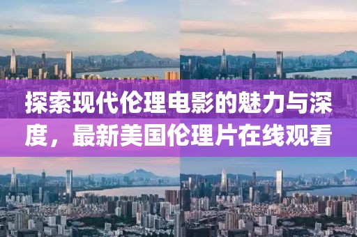 探索现代伦理电影的魅力与深度，最新美国伦理片在线观看