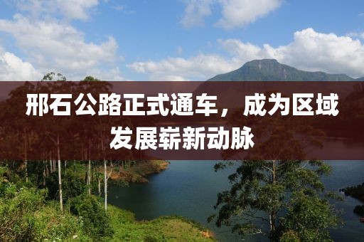 邢石公路正式通车，成为区域发展崭新动脉