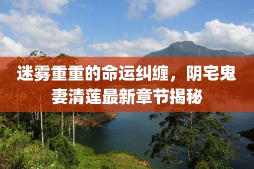 迷雾重重的命运纠缠，阴宅鬼妻清莲最新章节揭秘