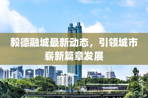 毅德融城最新动态，引领城市崭新篇章发展