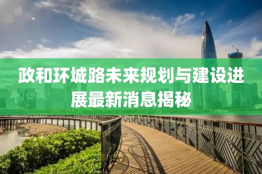 政和环城路未来规划与建设进展最新消息揭秘