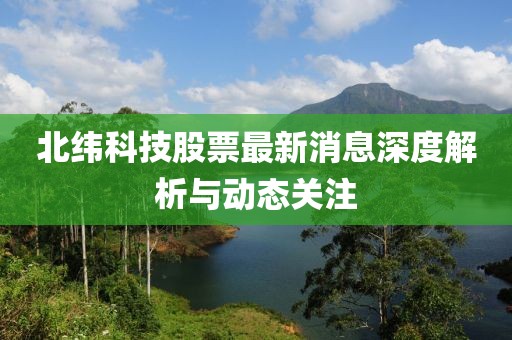 北纬科技股票最新消息深度解析与动态关注