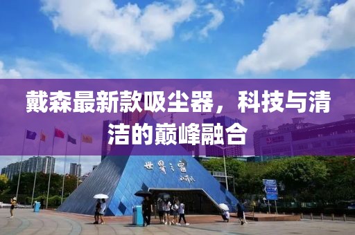 戴森最新款吸尘器，科技与清洁的巅峰融合