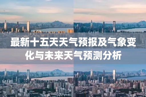 最新十五天天气预报及气象变化与未来天气预测分析