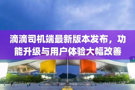 滴滴司机端最新版本发布，功能升级与用户体验大幅改善