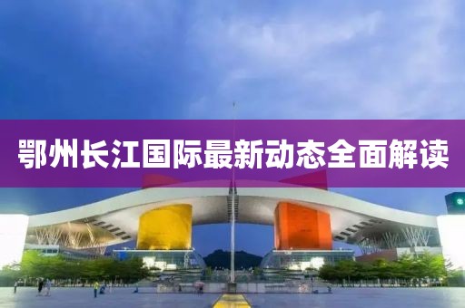 鄂州长江国际最新动态全面解读