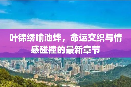 叶锦绣喻池烨，命运交织与情感碰撞的最新章节