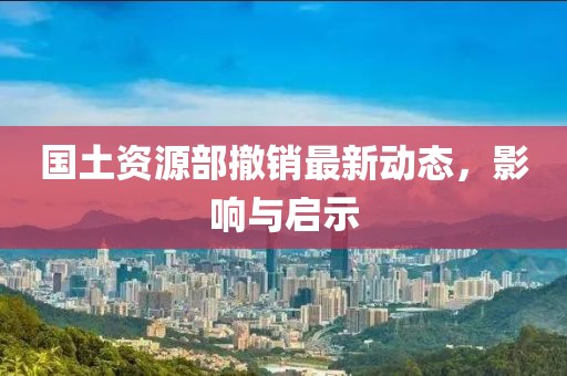 国土资源部撤销最新动态，影响与启示