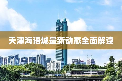 天津海语城最新动态全面解读
