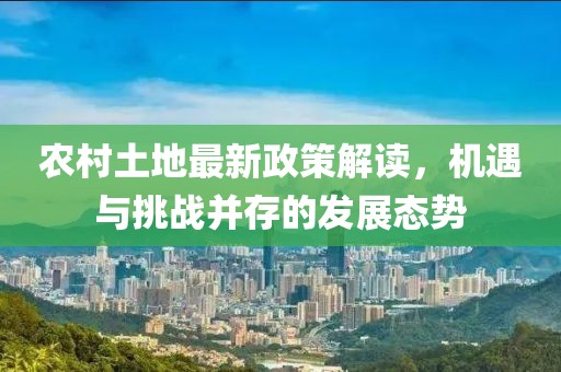 农村土地最新政策解读，机遇与挑战并存的发展态势
