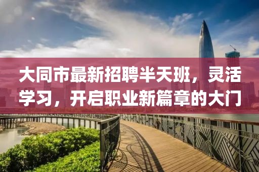 大同市最新招聘半天班，灵活学习，开启职业新篇章的大门