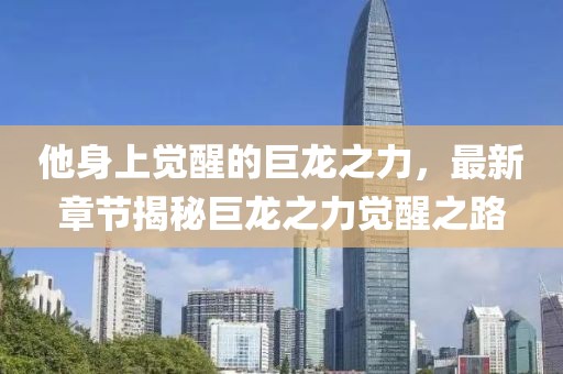 他身上觉醒的巨龙之力，最新章节揭秘巨龙之力觉醒之路