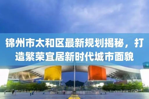 锦州市太和区最新规划揭秘，打造繁荣宜居新时代城市面貌