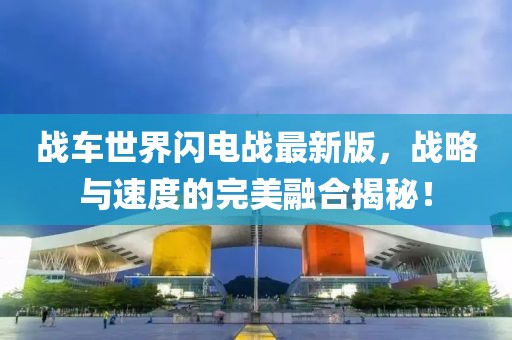 战车世界闪电战最新版，战略与速度的完美融合揭秘！