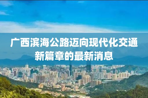 广西滨海公路迈向现代化交通新篇章的最新消息