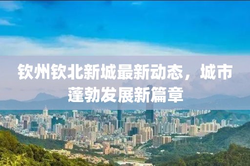 钦州钦北新城最新动态，城市蓬勃发展新篇章