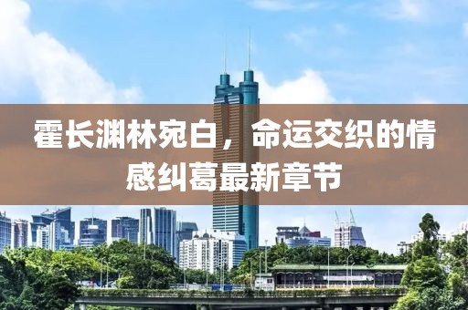霍长渊林宛白，命运交织的情感纠葛最新章节
