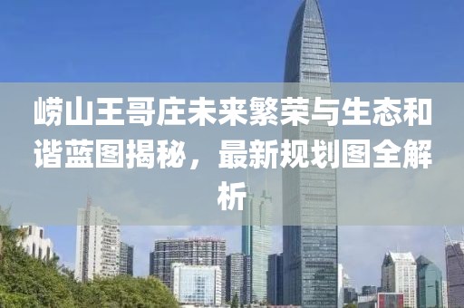 崂山王哥庄未来繁荣与生态和谐蓝图揭秘，最新规划图全解析