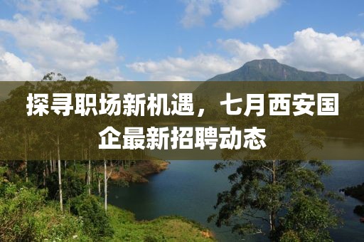 探寻职场新机遇，七月西安国企最新招聘动态