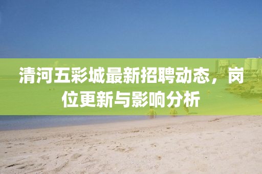 清河五彩城最新招聘动态，岗位更新与影响分析