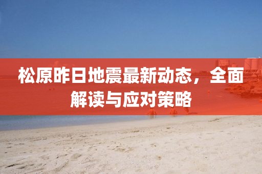 松原昨日地震最新动态，全面解读与应对策略