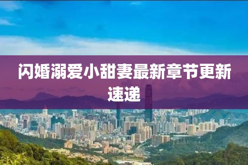 闪婚溺爱小甜妻最新章节更新速递