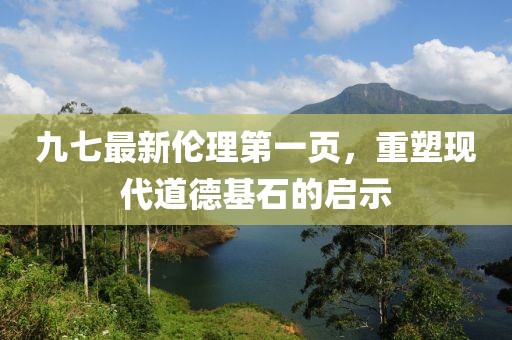 九七最新伦理第一页，重塑现代道德基石的启示