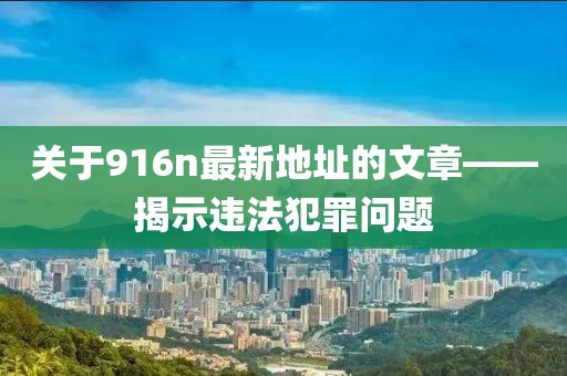 关于916n最新地址的文章——揭示违法犯罪问题
