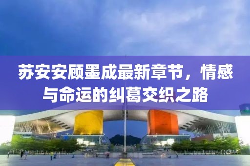 苏安安顾墨成最新章节，情感与命运的纠葛交织之路