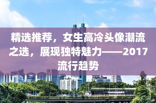 精选推荐，女生高冷头像潮流之选，展现独特魅力——2017流行趋势