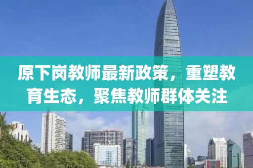 原下岗教师最新政策，重塑教育生态，聚焦教师群体关注