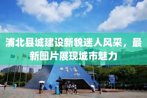 浦北县城建设新貌迷人风采，最新图片展现城市魅力