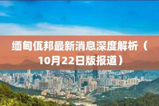 缅甸佤邦最新消息深度解析（10月22日版报道）