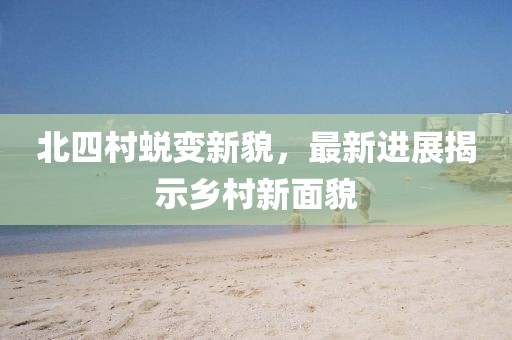 北四村蜕变新貌，最新进展揭示乡村新面貌