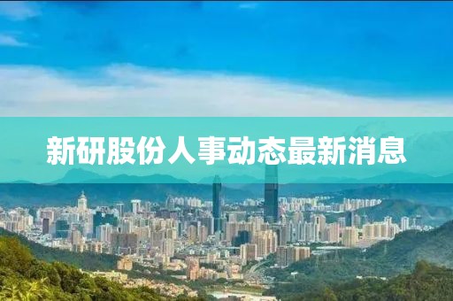 新研股份人事动态最新消息